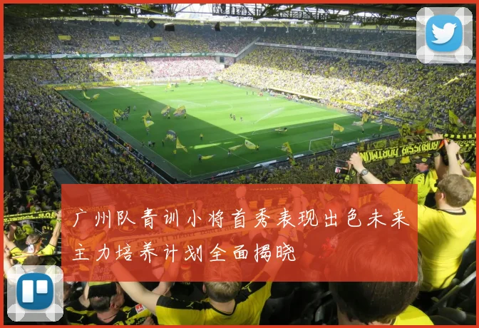 广州队青训小将首秀表现出色未来主力培养计划全面揭晓