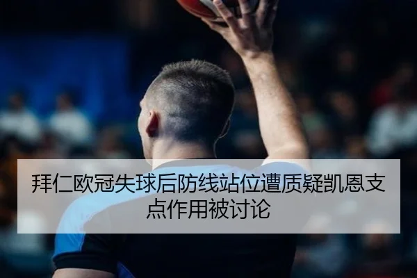 拜仁欧冠失球后防线站位遭质疑凯恩支点作用被讨论