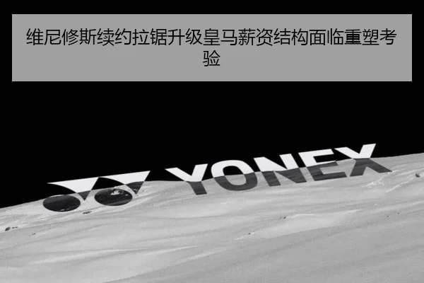 维尼修斯续约拉锯升级皇马薪资结构面临重塑考验